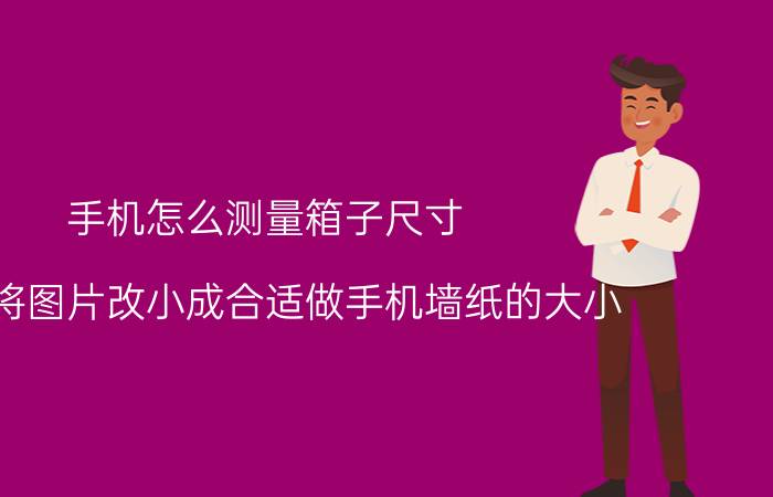 手机怎么测量箱子尺寸 如何将图片改小成合适做手机墙纸的大小？